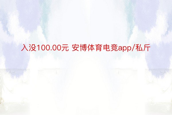 入没100.00元 安博体育电竞app/私斤