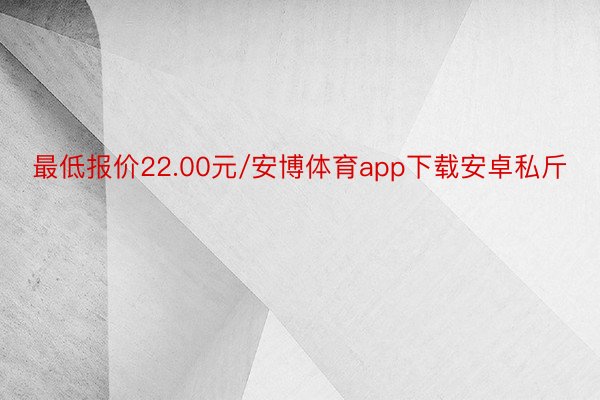 最低报价22.00元/安博体育app下载安卓私斤