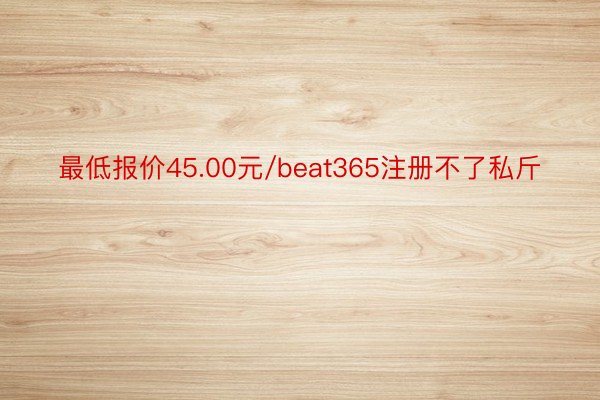 最低报价45.00元/beat365注册不了私斤