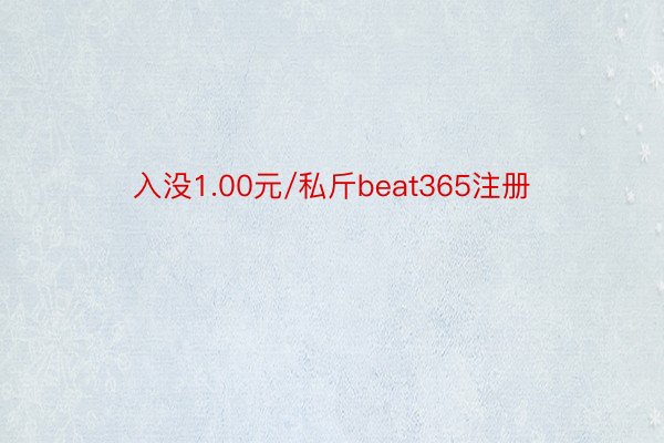 入没1.00元/私斤beat365注册