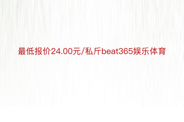 最低报价24.00元/私斤beat365娱乐体育