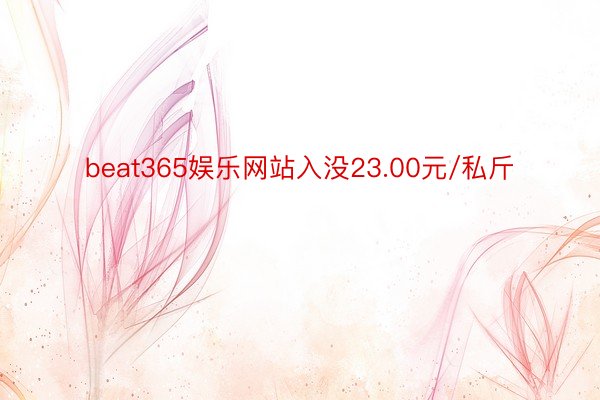 beat365娱乐网站入没23.00元/私斤