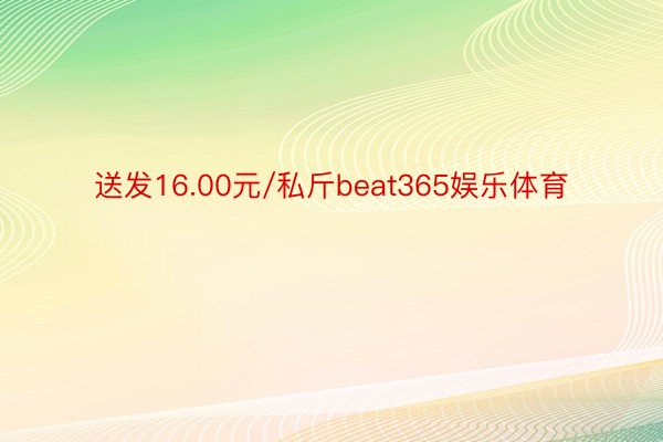 送发16.00元/私斤beat365娱乐体育