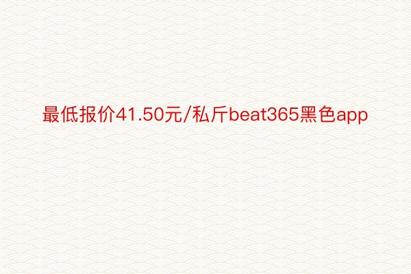 最低报价41.50元/私斤beat365黑色app