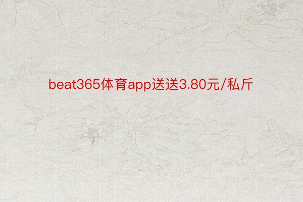 beat365体育app送送3.80元/私斤