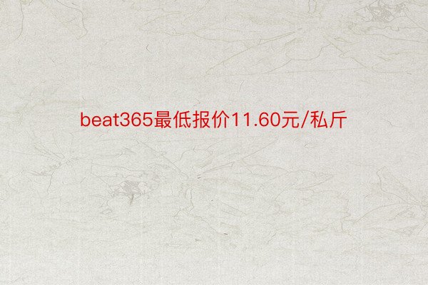 beat365最低报价11.60元/私斤