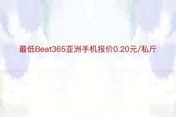 最低Beat365亚洲手机报价0.20元/私斤