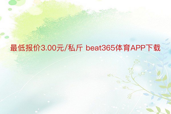 最低报价3.00元/私斤 beat365体育APP下载