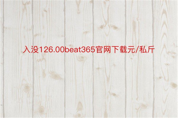 入没126.00beat365官网下载元/私斤