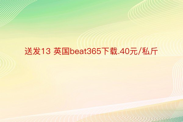 送发13 英国beat365下载.40元/私斤