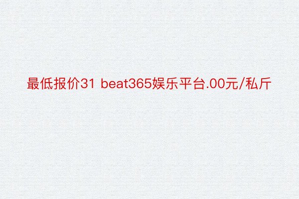 最低报价31 beat365娱乐平台.00元/私斤