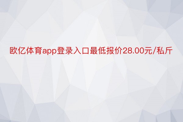 欧亿体育app登录入口最低报价28.00元/私斤