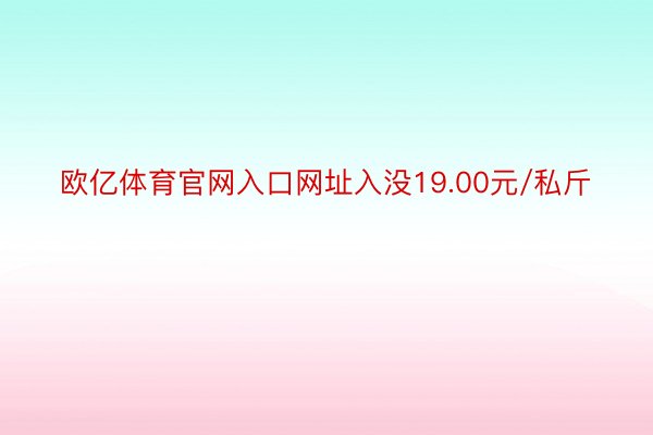 欧亿体育官网入口网址入没19.00元/私斤