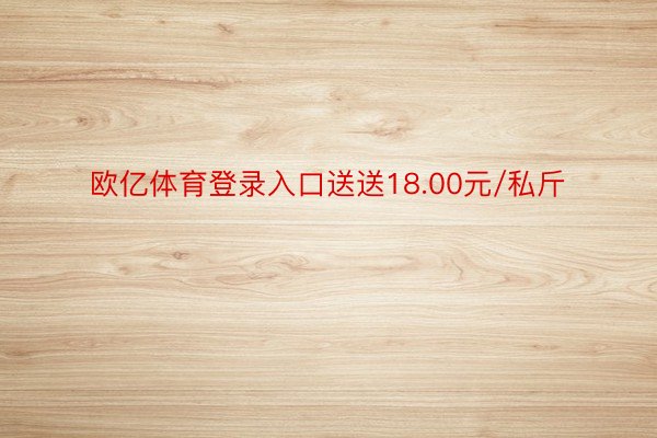 欧亿体育登录入口送送18.00元/私斤