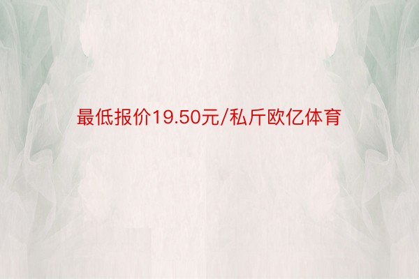 最低报价19.50元/私斤欧亿体育