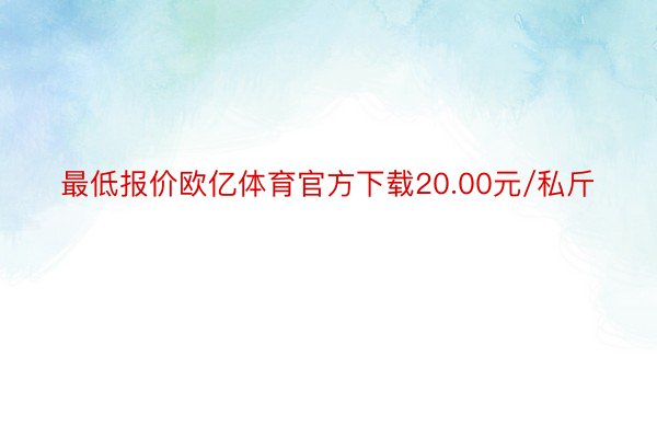 最低报价欧亿体育官方下载20.00元/私斤