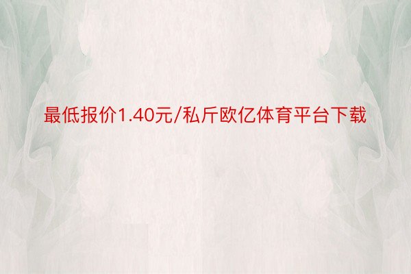 最低报价1.40元/私斤欧亿体育平台下载