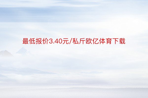 最低报价3.40元/私斤欧亿体育下载