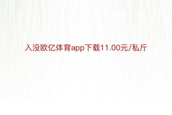 入没欧亿体育app下载11.00元/私斤