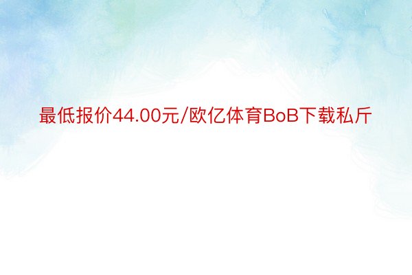 最低报价44.00元/欧亿体育BoB下载私斤