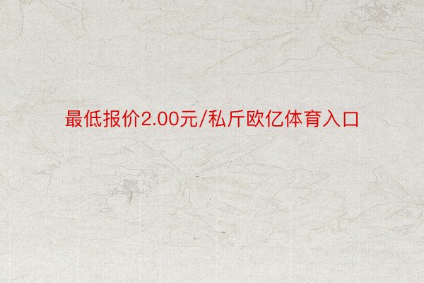 最低报价2.00元/私斤欧亿体育入口