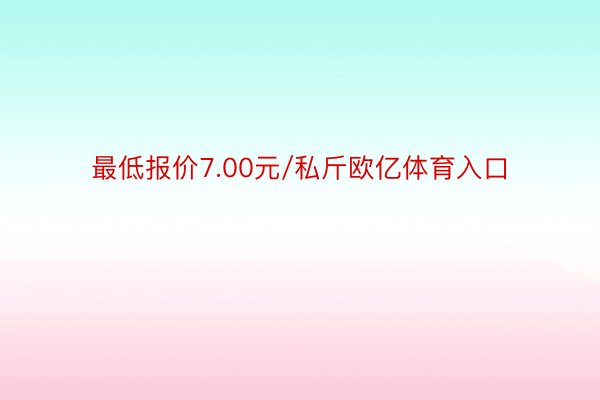 最低报价7.00元/私斤欧亿体育入口