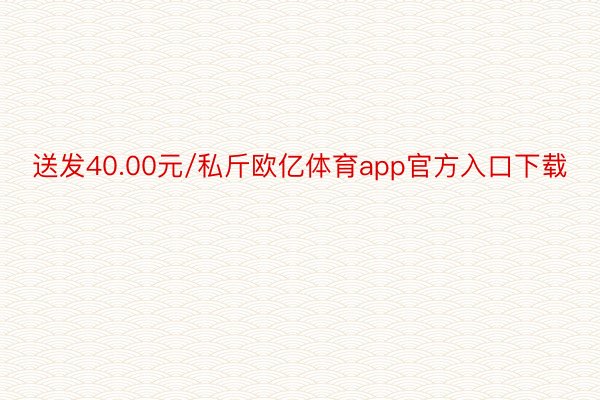 送发40.00元/私斤欧亿体育app官方入口下载