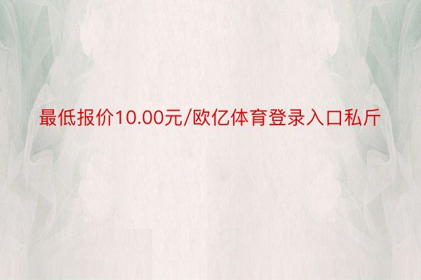 最低报价10.00元/欧亿体育登录入口私斤