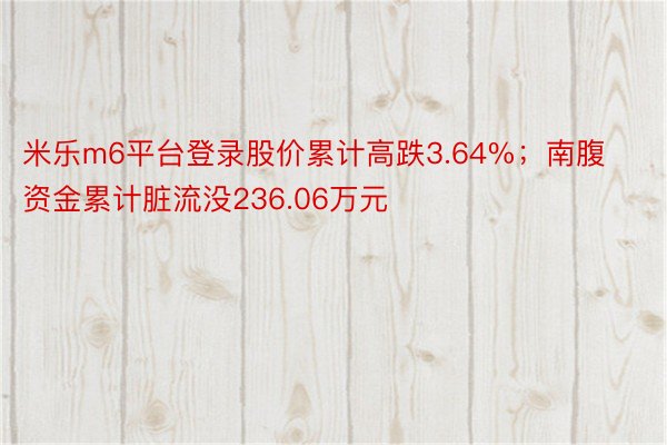 米乐m6平台登录股价累计高跌3.64%；南腹资金累计脏流没236.06万元