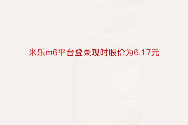 米乐m6平台登录现时股价为6.17元