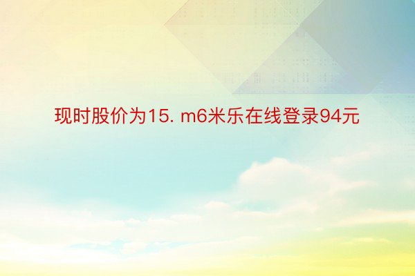 现时股价为15. m6米乐在线登录94元