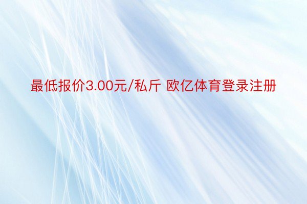 最低报价3.00元/私斤 欧亿体育登录注册