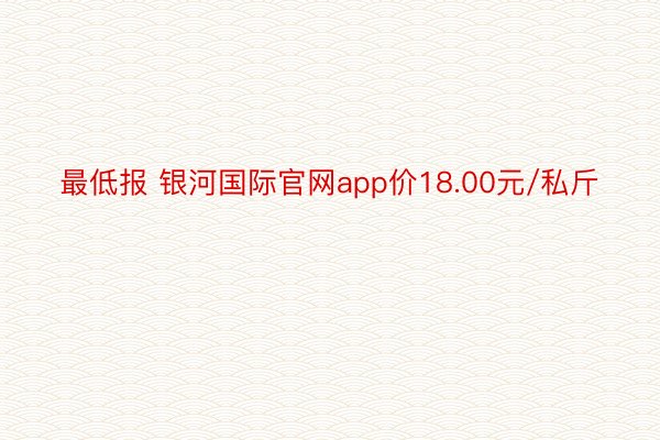 最低报 银河国际官网app价18.00元/私斤