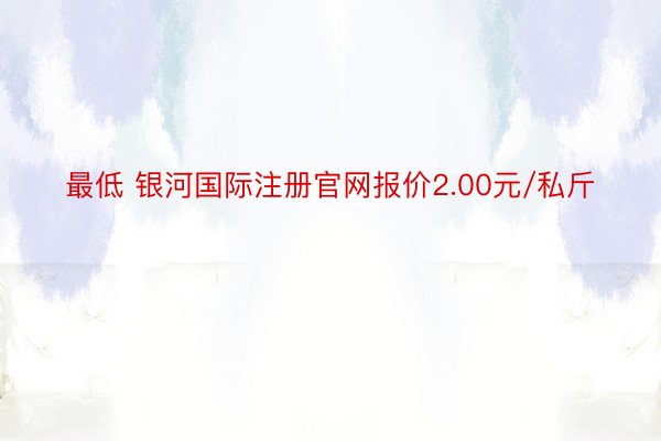 最低 银河国际注册官网报价2.00元/私斤