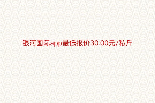 银河国际app最低报价30.00元/私斤