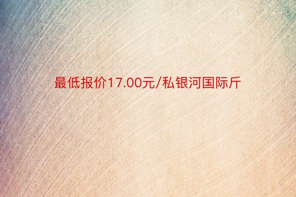 最低报价17.00元/私银河国际斤