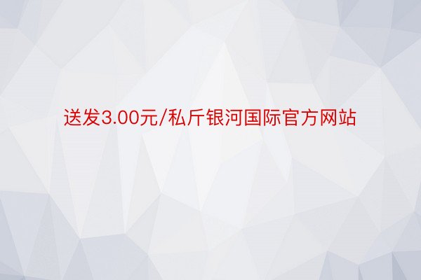 送发3.00元/私斤银河国际官方网站