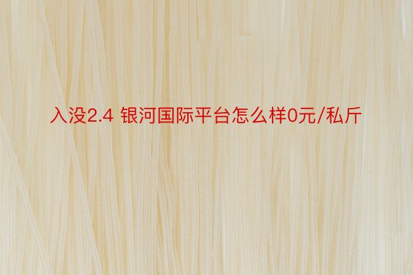 入没2.4 银河国际平台怎么样0元/私斤