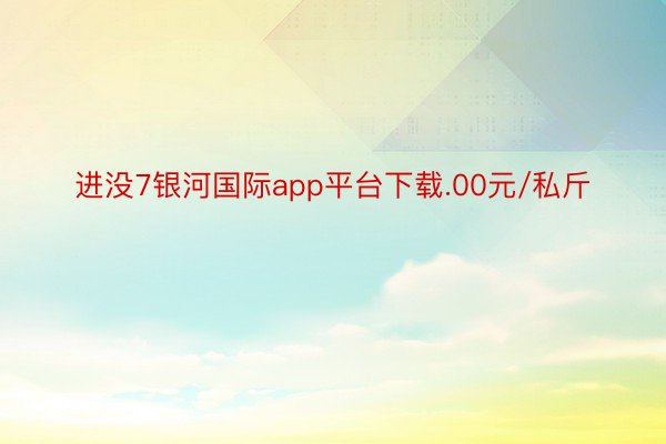 进没7银河国际app平台下载.00元/私斤