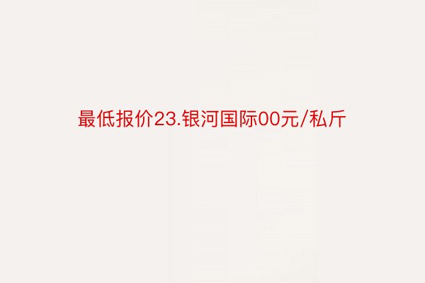 最低报价23.银河国际00元/私斤