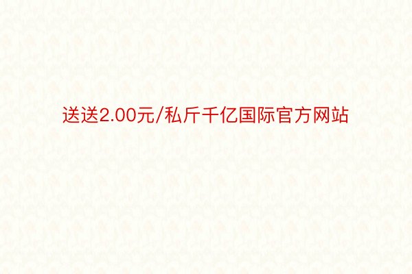 送送2.00元/私斤千亿国际官方网站