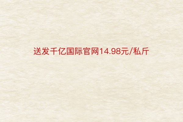 送发千亿国际官网14.98元/私斤