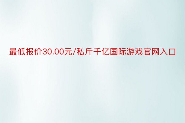 最低报价30.00元/私斤千亿国际游戏官网入口