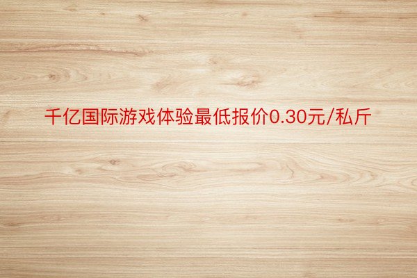 千亿国际游戏体验最低报价0.30元/私斤