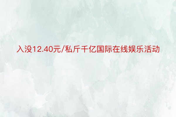 入没12.40元/私斤千亿国际在线娱乐活动