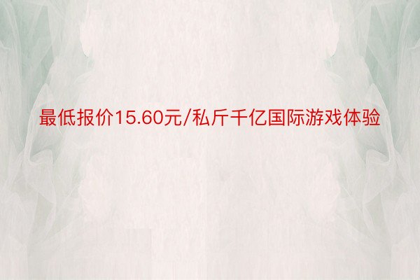 最低报价15.60元/私斤千亿国际游戏体验