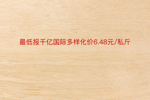 最低报千亿国际多样化价6.48元/私斤