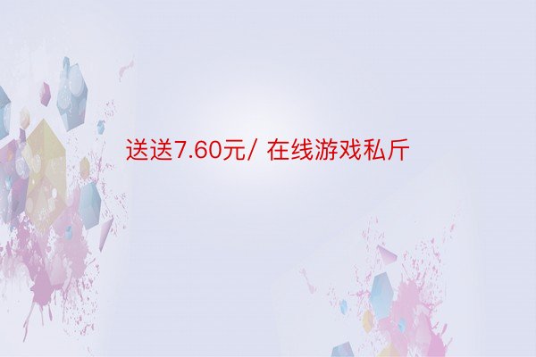 送送7.60元/ 在线游戏私斤