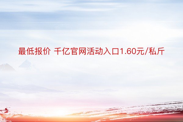 最低报价 千亿官网活动入口1.60元/私斤