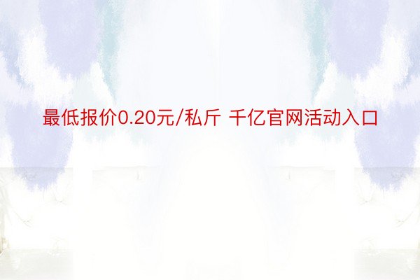 最低报价0.20元/私斤 千亿官网活动入口